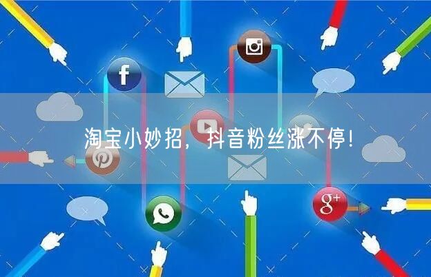淘宝小妙招，抖音粉丝涨不停！