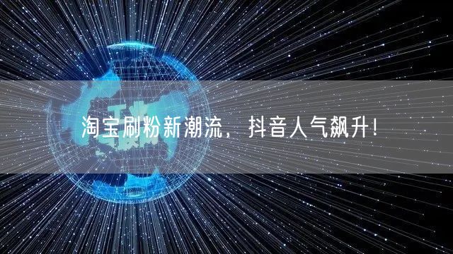 淘宝刷粉新潮流，抖音人气飙升！