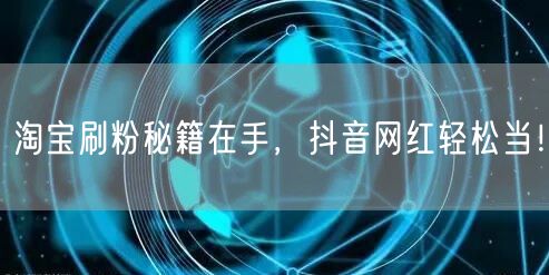 淘宝刷粉秘籍在手，抖音网红轻松当！