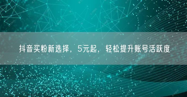 抖音买粉新选择，5元起，轻松提升账号活跃度