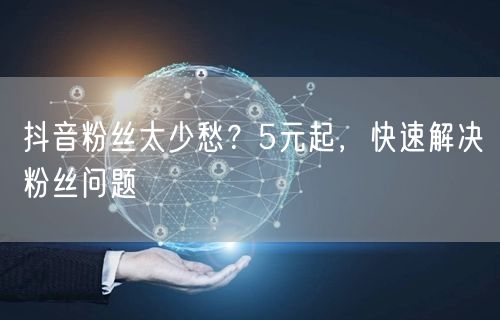 抖音粉丝太少愁？5元起，快速解决粉丝问题
