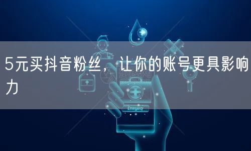 5元买抖音粉丝，让你的账号更具影响力