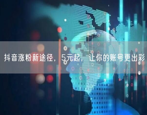 抖音涨粉新途径，5元起，让你的账号更出彩