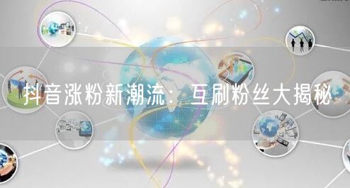 抖音涨粉新潮流：互刷粉丝大揭秘