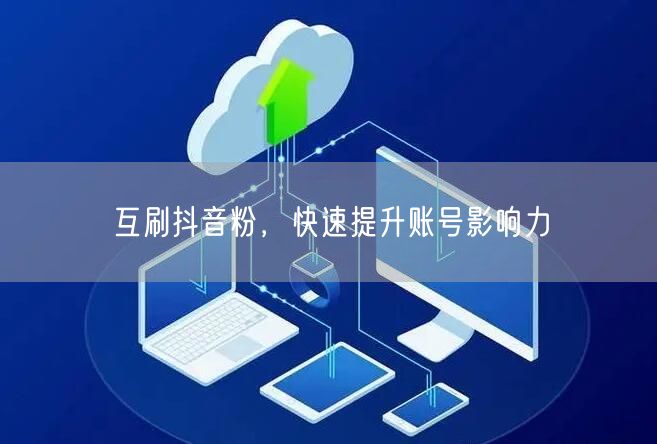 互刷抖音粉，快速提升账号影响力