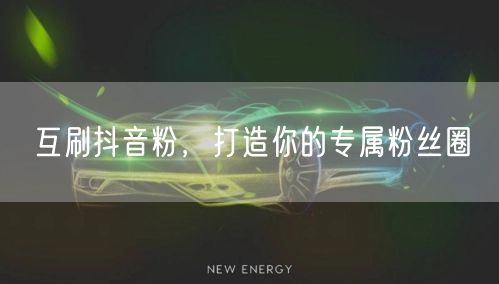 互刷抖音粉，打造你的专属粉丝圈
