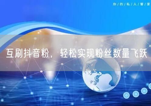 互刷抖音粉，轻松实现粉丝数量飞跃