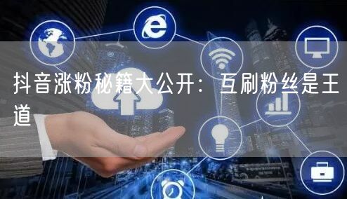 抖音涨粉秘籍大公开：互刷粉丝是王道