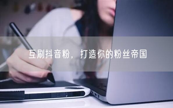 互刷抖音粉，打造你的粉丝帝国