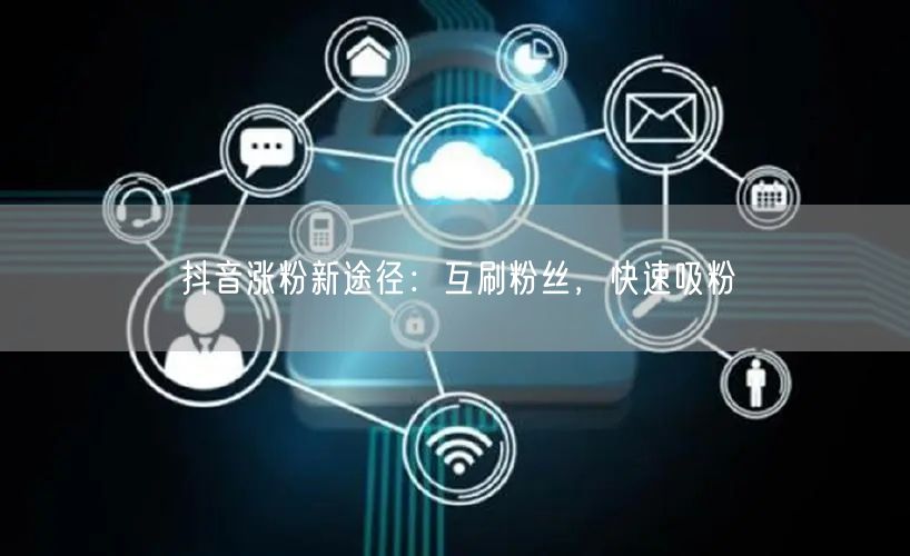 抖音涨粉新途径：互刷粉丝，快速吸粉
