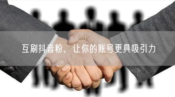 互刷抖音粉，让你的账号更具吸引力