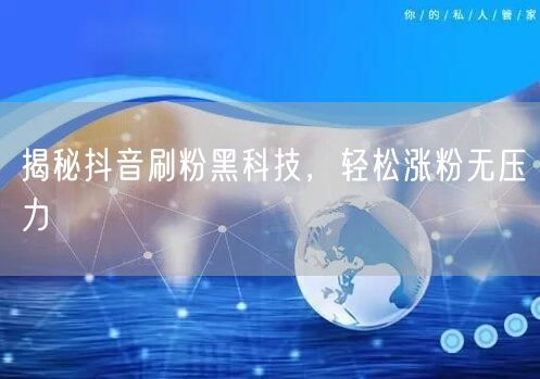 揭秘抖音刷粉黑科技，轻松涨粉无压力