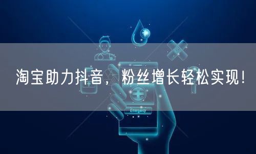 淘宝助力抖音，粉丝增长轻松实现！