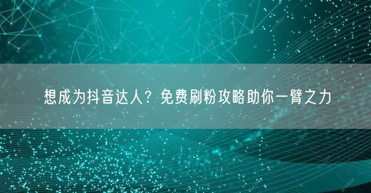 想成为抖音达人？免费刷粉攻略助你一臂之力