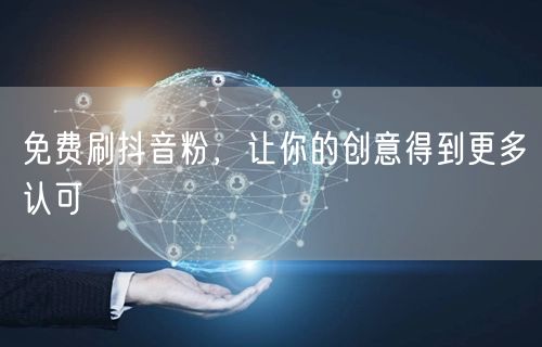 免费刷抖音粉，让你的创意得到更多认可