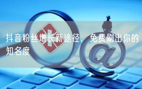 抖音粉丝增长新途径，免费刷出你的知名度