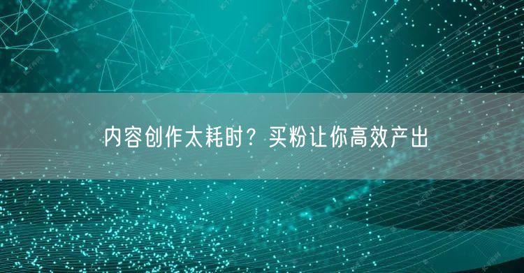 内容创作太耗时？买粉让你高效产出