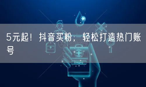 5元起！抖音买粉，轻松打造热门账号