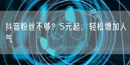 抖音粉丝不够？5元起，轻松增加人气