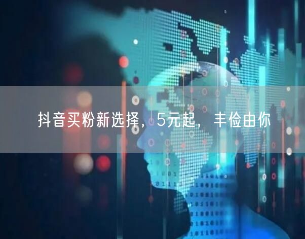 抖音买粉新选择，5元起，丰俭由你