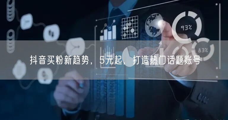 抖音买粉新趋势，5元起，打造热门话题账号