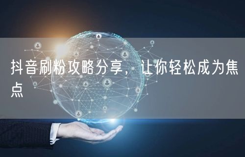 抖音刷粉攻略分享，让你轻松成为焦点