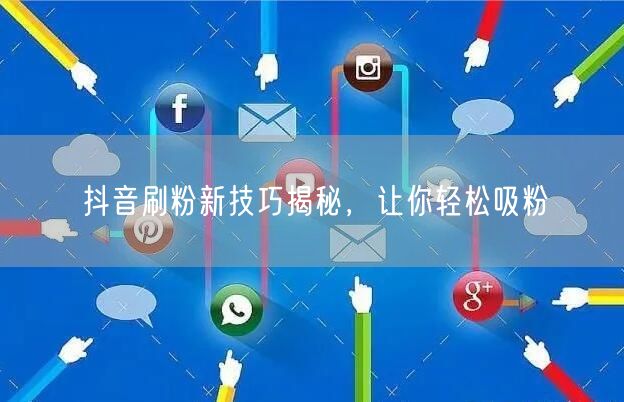 抖音刷粉新技巧揭秘，让你轻松吸粉