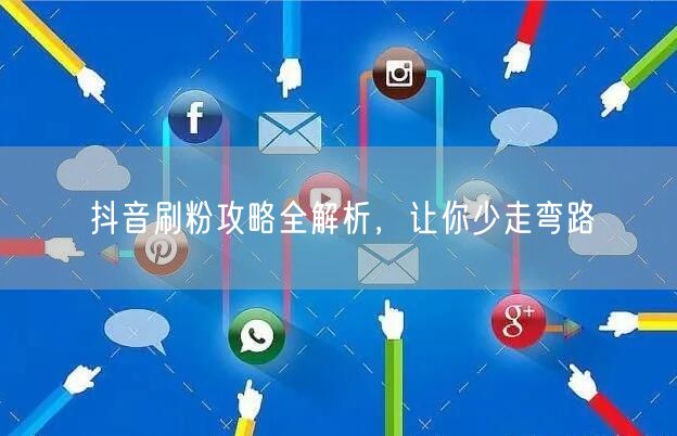 抖音刷粉攻略全解析，让你少走弯路