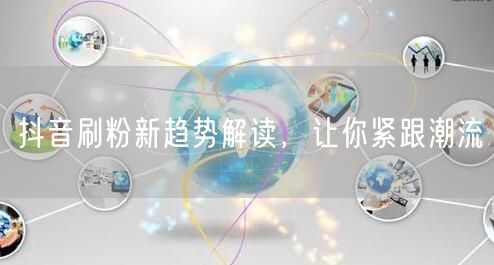 抖音刷粉新趋势解读，让你紧跟潮流