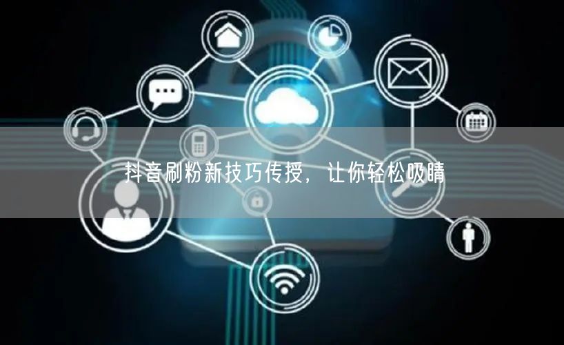 抖音刷粉新技巧传授，让你轻松吸睛