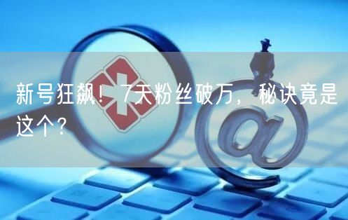 新号狂飙！7天粉丝破万，秘诀竟是这个？