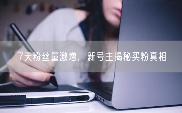 7天粉丝量激增，新号主揭秘买粉真相