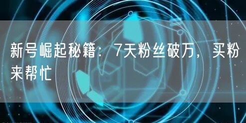 新号崛起秘籍：7天粉丝破万，买粉来帮忙