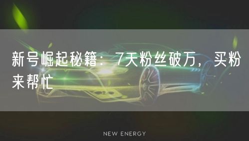 新号崛起秘籍：7天粉丝破万，买粉来帮忙
