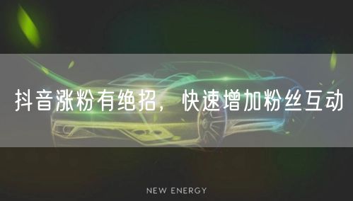 抖音涨粉有绝招，快速增加粉丝互动
