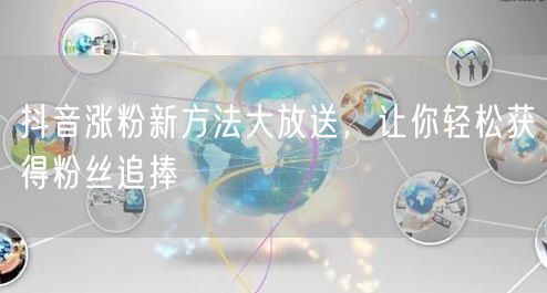 抖音涨粉新方法大放送，让你轻松获得粉丝追捧