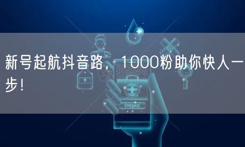 新号起航抖音路，1000粉助你快人一步！