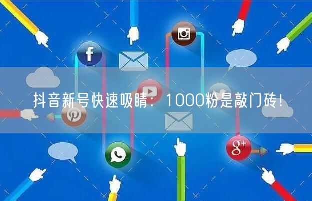 抖音新号快速吸睛：1000粉是敲门砖！