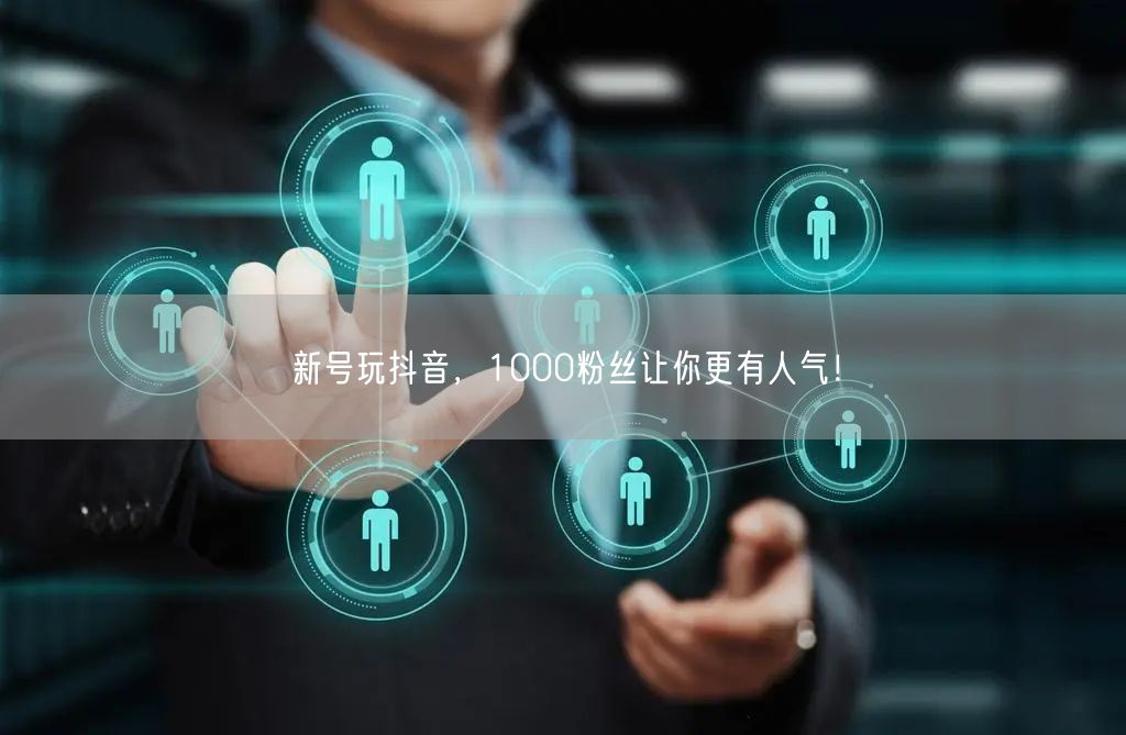 新号玩抖音，1000粉丝让你更有人气！