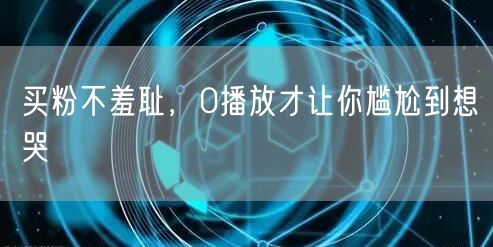 买粉不羞耻，0播放才让你尴尬到想哭