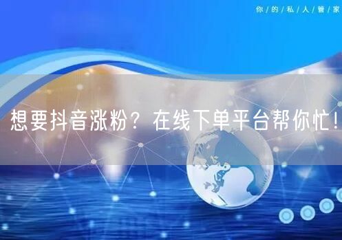 想要抖音涨粉？在线下单平台帮你忙！