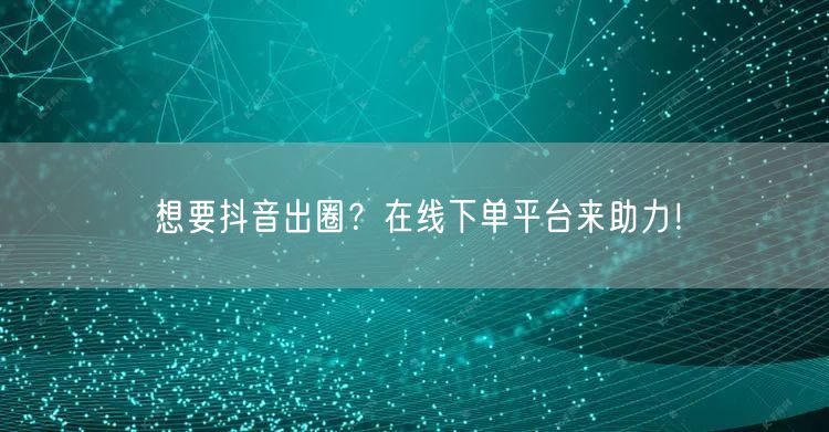想要抖音出圈？在线下单平台来助力！