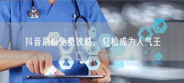 抖音刷粉免费攻略，轻松成为人气王