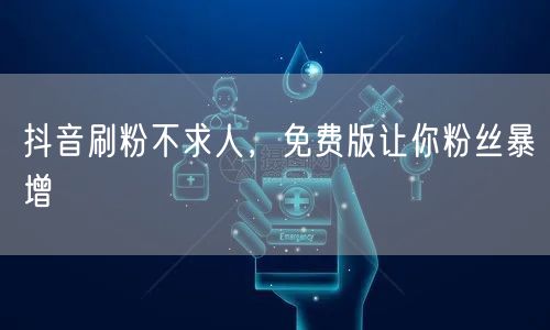 抖音刷粉不求人，免费版让你粉丝暴增