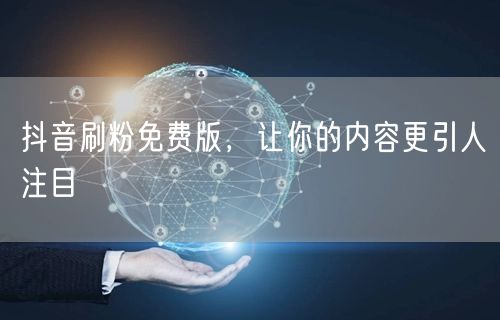 抖音刷粉免费版，让你的内容更引人注目