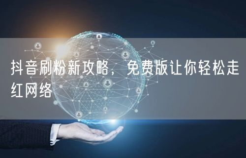 抖音刷粉新攻略，免费版让你轻松走红网络
