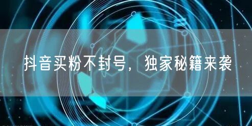 抖音买粉不封号，独家秘籍来袭