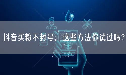 抖音买粉不封号，这些方法你试过吗？