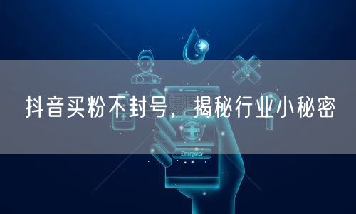 抖音买粉不封号，揭秘行业小秘密