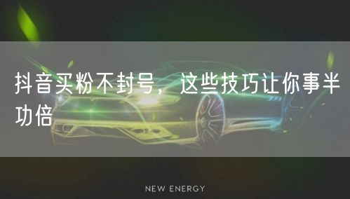 抖音买粉不封号，这些技巧让你事半功倍